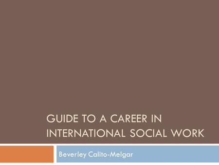 GUIDE TO A CAREER IN INTERNATIONAL SOCIAL WORK Beverley Calito-Melgar.