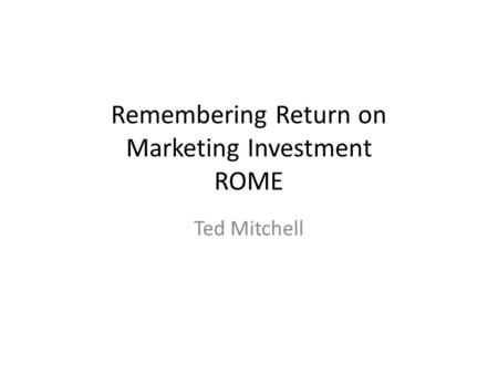 Remembering Return on Marketing Investment ROME Ted Mitchell.