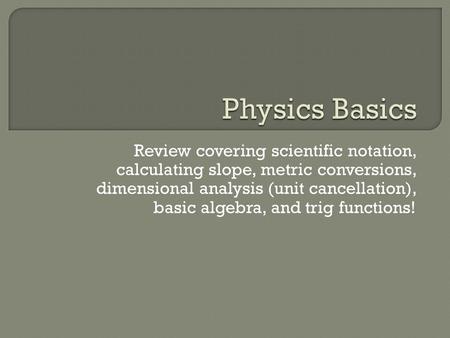 Review covering scientific notation, calculating slope, metric conversions, dimensional analysis (unit cancellation), basic algebra, and trig functions!