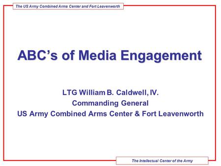 The Intellectual Center of the Army The US Army Combined Arms Center and Fort Leavenworth ABC’s of Media Engagement LTG William B. Caldwell, IV. Commanding.