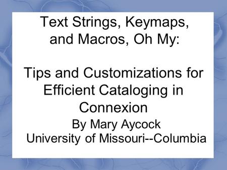 Text Strings, Keymaps, and Macros, Oh My: Tips and Customizations for Efficient Cataloging in Connexion By Mary Aycock University of Missouri--Columbia.