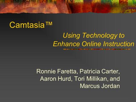 Camtasia™ Using Technology to Enhance Online Instruction Ronnie Faretta, Patricia Carter, Aaron Hurd, Tori Millikan, and Marcus Jordan.