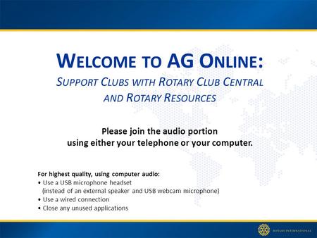 W ELCOME TO AG O NLINE : S UPPORT C LUBS WITH R OTARY C LUB C ENTRAL AND R OTARY R ESOURCES Please join the audio portion using either your telephone or.