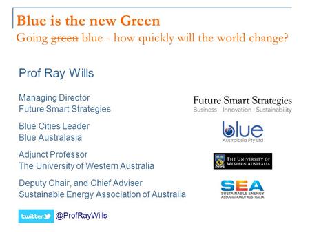 Blue is the new Green Going green blue - how quickly will the world change? Prof Ray Wills Managing Director Future Smart Strategies Blue Cities Leader.