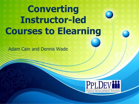 Converting Instructor-led Courses to Elearning Adam Cain and Dennis Wade.