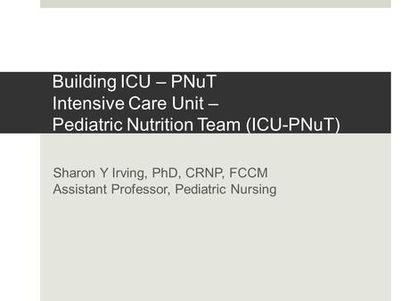 Building ICU – PNuT Intensive Care Unit – Pediatric Nutrition Team (ICU-PNuT) Sharon Y Irving, PhD, CRNP, FCCM Assistant Professor, Pediatric Nursing.