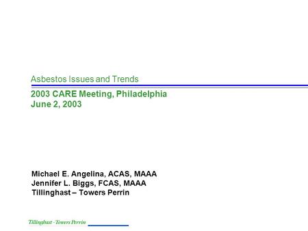 Asbestos Issues and Trends 2003 CARE Meeting, Philadelphia June 2, 2003 Michael E. Angelina, ACAS, MAAA Jennifer L. Biggs, FCAS, MAAA Tillinghast – Towers.