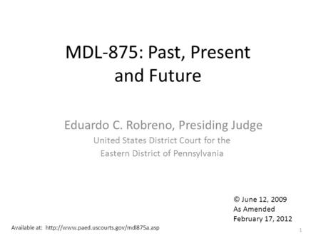 MDL-875: Past, Present and Future Eduardo C. Robreno, Presiding Judge United States District Court for the Eastern District of Pennsylvania 1 © June 12,