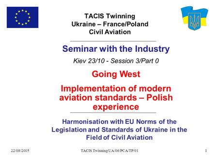 22/08/2015 TACIS Twinning UA/06/PCA/TP/011 TACIS Twinning Ukraine – France/Poland Civil Aviation Harmonisation with EU Norms of the Legislation and Standards.