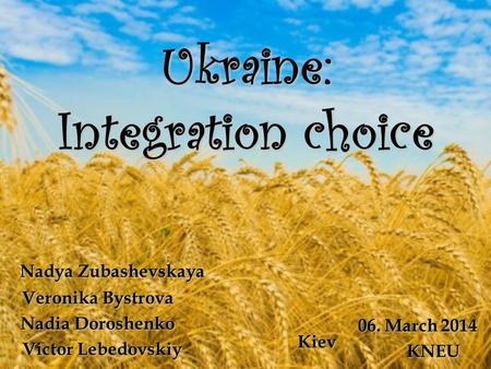 Ukraine: Integration choice Ukraine: Integration choice Nadya Zubashevskaya Nadya Zubashevskaya Veronika Bystrova Nadia Doroshenko Victor Lebedovskiy Victor.