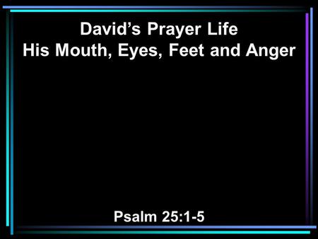 David’s Prayer Life His Mouth, Eyes, Feet and Anger Psalm 25:1-5.