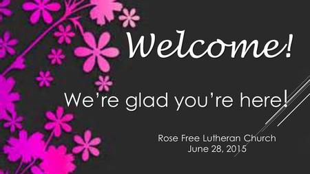 Rose Free Lutheran Church June 28, 2015 Welcome! We’re glad you’re here !