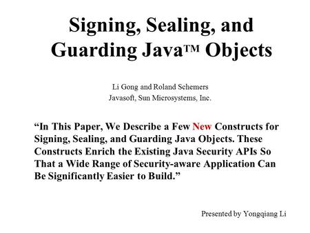 Signing, Sealing, and Guarding Java TM Objects Li Gong and Roland Schemers Javasoft, Sun Microsystems, Inc. “In This Paper, We Describe a Few New Constructs.