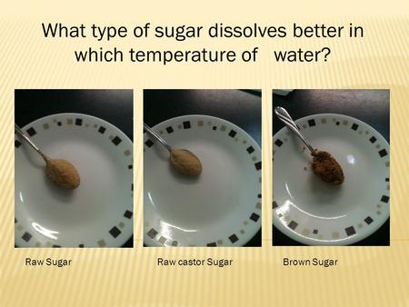 What type of sugar dissolves better in which temperature of water? Raw SugarRaw castor SugarBrown Sugar.