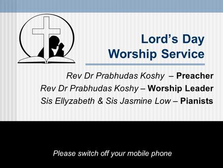 Lord’s Day Worship Service Rev Dr Prabhudas Koshy – Preacher Rev Dr Prabhudas Koshy – Worship Leader Sis Ellyzabeth & Sis Jasmine Low – Pianists Please.