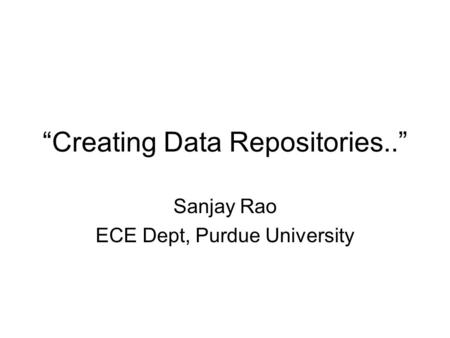 “Creating Data Repositories..” Sanjay Rao ECE Dept, Purdue University.