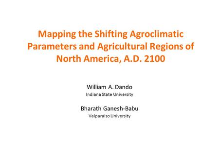 Mapping the Shifting Agroclimatic Parameters and Agricultural Regions of North America, A.D. 2100 William A. Dando Indiana State University Bharath Ganesh-Babu.