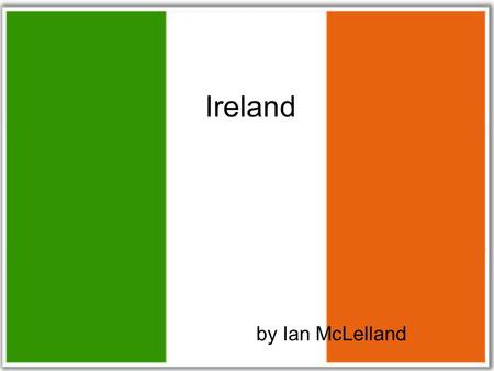 By Ian McLelland Ireland. Table of Contents 1.Map,Absolute and Relative location p3 2.Timeline p4 3. Regions in Ireland P5 4.Form of Government and currency.