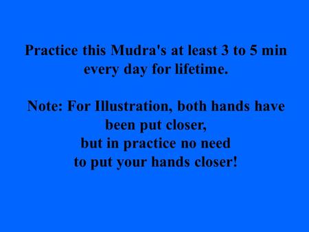 Practice this Mudra's at least 3 to 5 min every day for lifetime. Note: For Illustration, both hands have been put closer, but in practice no need to.