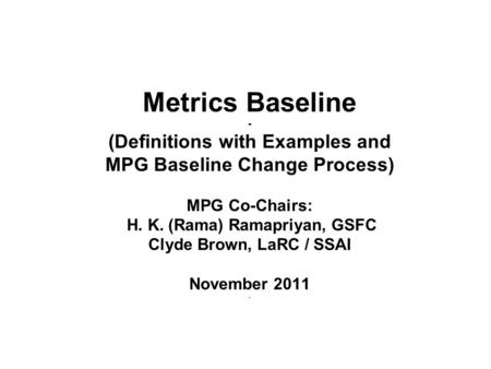 Metrics Baseline - (Definitions with Examples and MPG Baseline Change Process) MPG Co-Chairs: H. K. (Rama) Ramapriyan, GSFC Clyde Brown, LaRC / SSAI November.