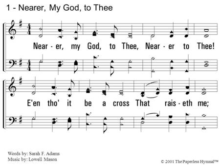 1. Nearer, my God, to Thee, Nearer to Thee! Even though it be a cross That raiseth me; Still all my song shall be, Nearer, my God, to Thee, Nearer to Thee.