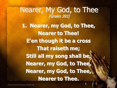 1 Nearer, My God, to Thee [Green 393] 1. Nearer, my God, to Thee, Nearer to Thee! E'en though it be a cross That raiseth me; Still all my song shall be,