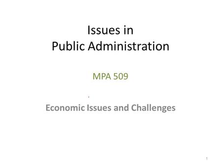 Issues in Public Administration MPA 509 Economic Issues and Challenges 1.