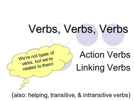 Verbs, Verbs, Verbs Action Verbs Linking Verbs ( also: helping, transitive, & intransitive verbs ) We’re not types of verbs, but we’re related to them!