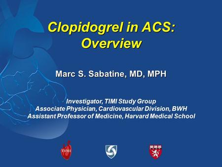 Clopidogrel in ACS: Overview Investigator, TIMI Study Group Associate Physician, Cardiovascular Division, BWH Assistant Professor of Medicine, Harvard.