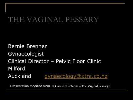 THE VAGINAL PESSARY Bernie Brenner Gynaecologist Clinical Director – Pelvic Floor Clinic Milford Auckland gynaecology@xtra.co.nz Presentation modified.