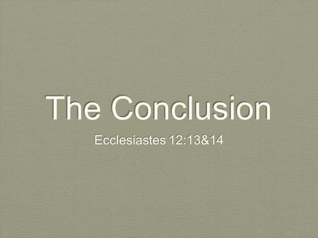 The Conclusion Ecclesiastes 12:13&14. Let us hear the conclusion of the whole matter: Fear God, and keep his commandments: for this is the whole duty.