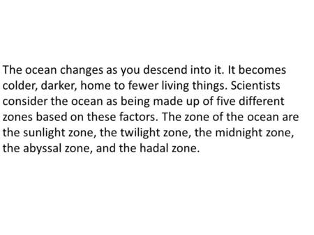 The ocean changes as you descend into it. It becomes colder, darker, home to fewer living things. Scientists consider the ocean as being made up of five.