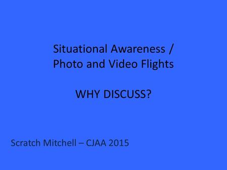 Situational Awareness / Photo and Video Flights WHY DISCUSS? Scratch Mitchell – CJAA 2015.