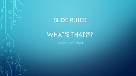 SLIDE RULER WHAT’S THAT??? TIM JEHL – MATH DUDE. CONTENTS The Fundamental Problem Development of Logarithms Basic Properties of Logarithms History of.