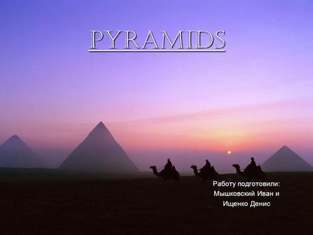 Pyramids Работу подготовили: Мышковский Иван и Ищенко Денис.