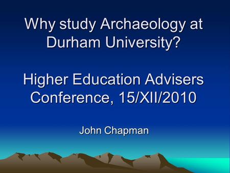 Why study Archaeology at Durham University? Higher Education Advisers Conference, 15/XII/2010 John Chapman.