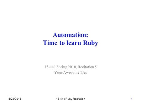 8/22/201515-441 Ruby Recitation1 Automation: Time to learn Ruby 15-441 Spring 2010, Recitation 5 Your Awesome TAs.