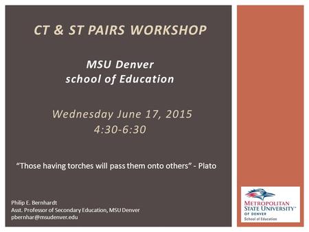 CT & ST PAIRS WORKSHOP MSU Denver school of Education Wednesday June 17, 2015 4:30-6:30 “Those having torches will pass them onto others” - Plato Philip.