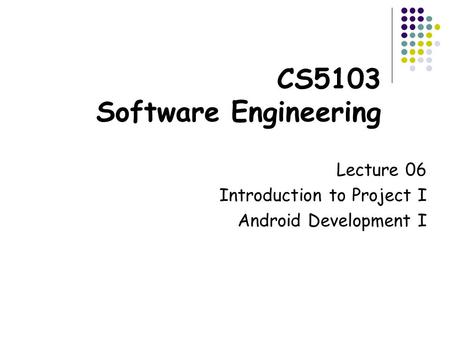 CS5103 Software Engineering Lecture 06 Introduction to Project I Android Development I.