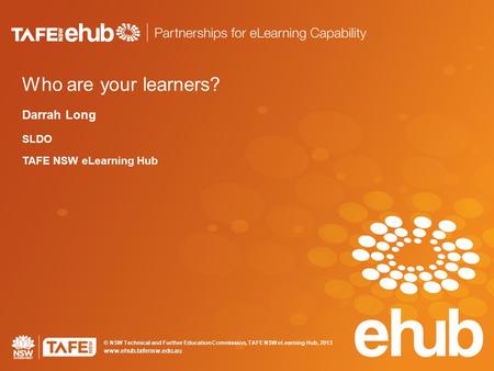 © NSW Technical and Further Education Commission, TAFE NSW eLearning Hub, 2013 www.ehub.tafensw.edu.au Who are your learners? Darrah Long SLDO TAFE NSW.