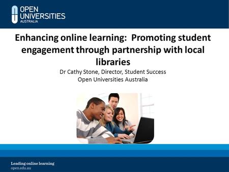 Enhancing online learning: Promoting student engagement through partnership with local libraries Dr Cathy Stone, Director, Student Success Open Universities.