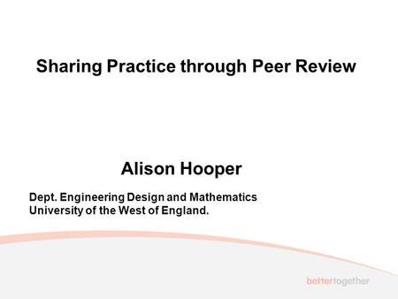 Sharing Practice through Peer Review Alison Hooper Dept. Engineering Design and Mathematics University of the West of England.