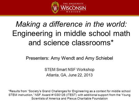 Making a difference in the world: Engineering in middle school math and science classrooms* Presenters: Amy Wendt and Amy Schiebel STEM Smart NSF Workshop.