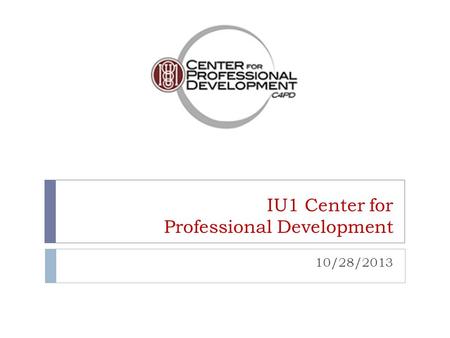 IU1 Center for Professional Development 10/28/2013.