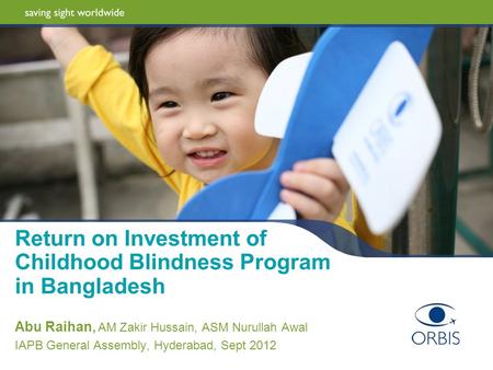 Return on Investment of Childhood Blindness Program in Bangladesh Abu Raihan, AM Zakir Hussain, ASM Nurullah Awal IAPB General Assembly, Hyderabad, Sept.