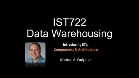 Introducing ETL: Components & Architecture Michael A. Fudge, Jr.