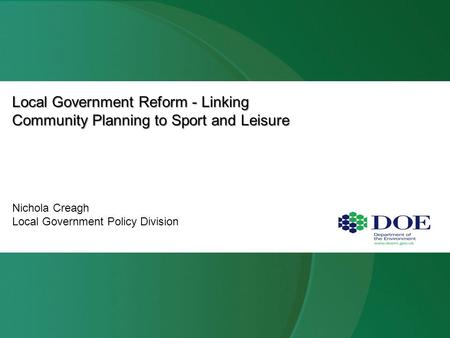 Local Government Reform - Linking Community Planning to Sport and Leisure Nichola Creagh Local Government Policy Division.