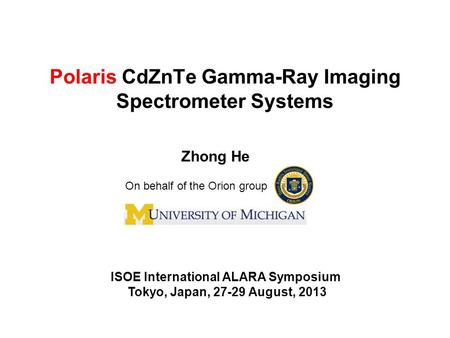 Polaris CdZnTe Gamma-Ray Imaging Spectrometer Systems Zhong He ISOE International ALARA Symposium Tokyo, Japan, 27-29 August, 2013 On behalf of the Orion.