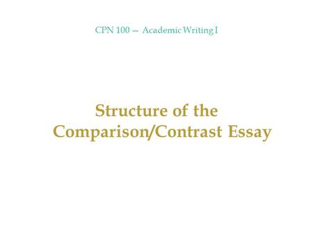 CPN 100 — Academic Writing I Structure of the Comparison/Contrast Essay.