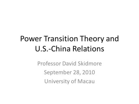 Power Transition Theory and U.S.-China Relations Professor David Skidmore September 28, 2010 University of Macau.